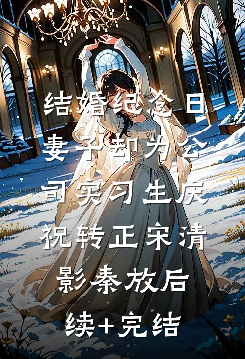结婚纪念日，妻子却为公司实习生庆祝转正宋清影秦放后续+完结