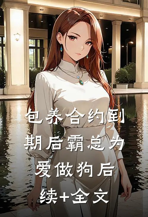 包养合约到期后霸总为爱做狗后续+全文