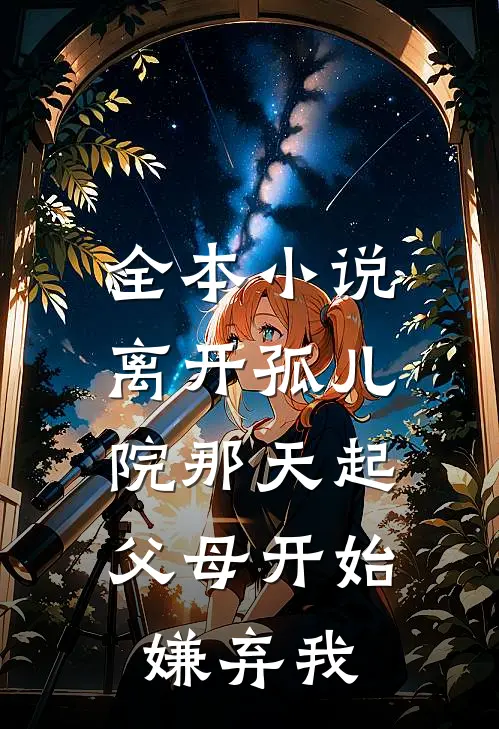 全本小说离开孤儿院那天起，父母开始嫌弃我