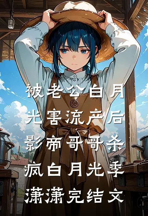 被老公白月光害流产后，影帝哥哥杀疯白月光季潇潇完结文
