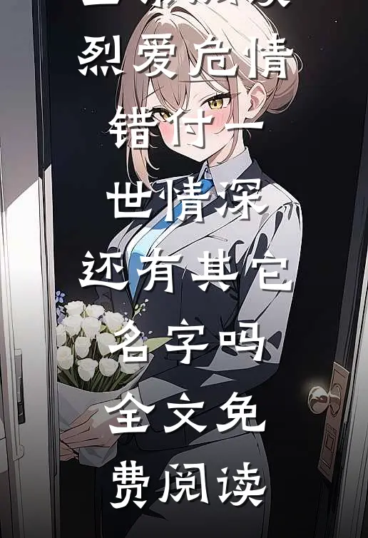 全集阅读烈爱危情错付一世情深,还有其它名字吗全文免费阅读