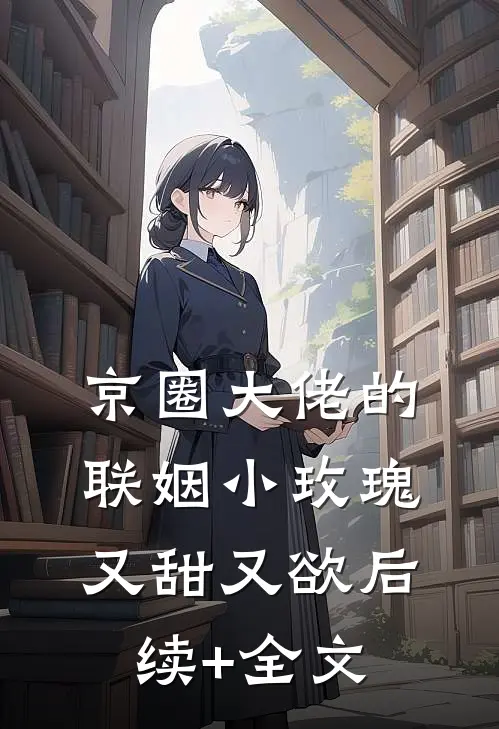 京圈大佬的联姻小玫瑰，又甜又欲后续+全文