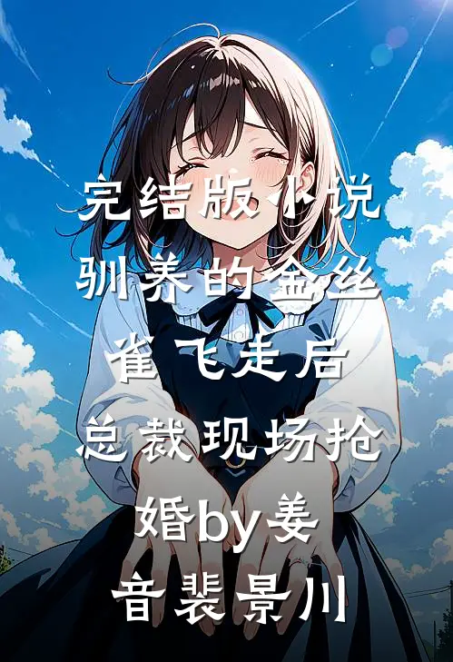 完结版小说驯养的金丝雀飞走后，总裁现场抢婚by姜音裴景川