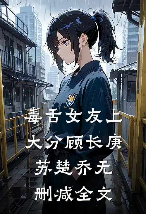 毒舌女友上大分顾长庚苏楚乔无删减全文