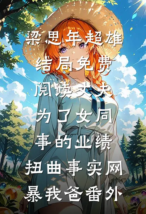 梁思年超雄结局免费阅读丈夫为了女同事的业绩，扭曲事实网暴我爸番外