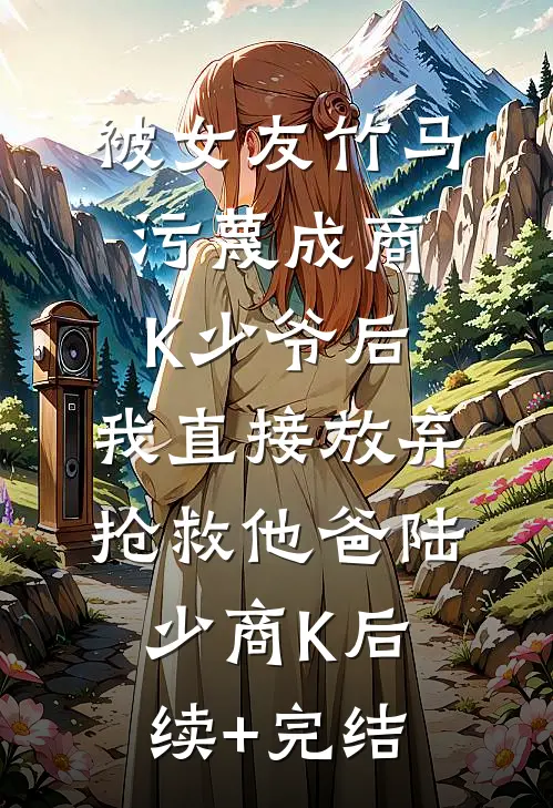被女友竹马污蔑成商K少爷后，我直接放弃抢救他爸陆少商K后续+完结