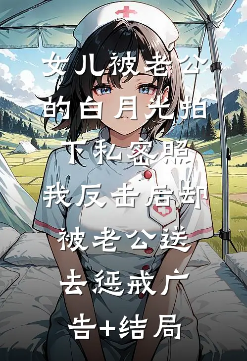 女儿被老公的白月光拍下私密照，我反击后却被老公送去惩戒广告+结局