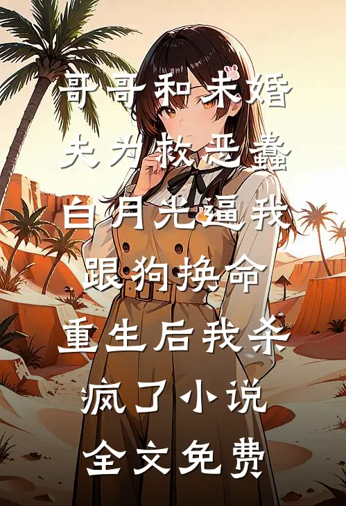 哥哥和未婚夫为救恶蠢白月光逼我跟狗换命，重生后我杀疯了小说全文免费