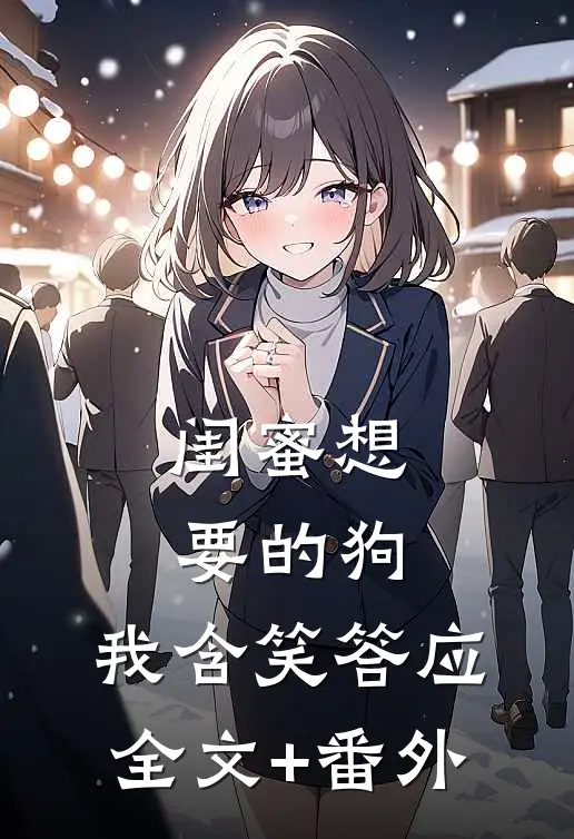 闺蜜想要的狗，我含笑答应全文+番外