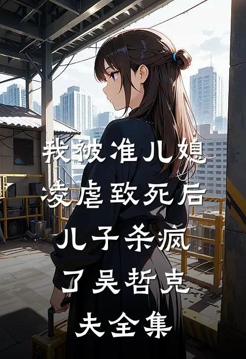 我被准儿媳凌虐致死后，儿子杀疯了吴哲克夫 全集