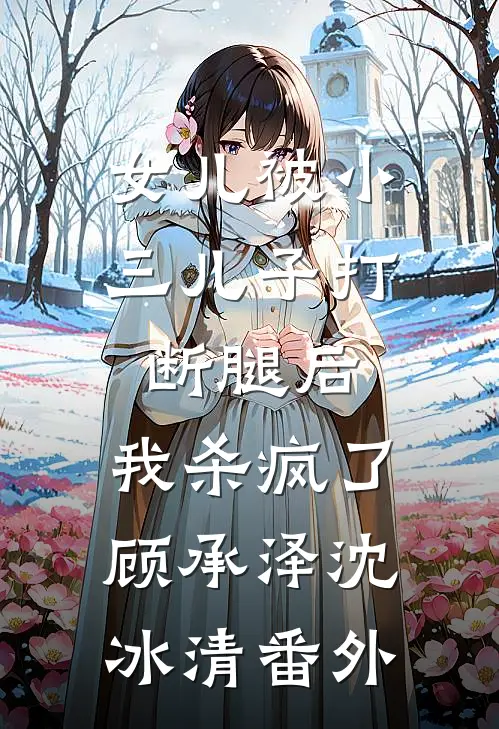 女儿被小三儿子打断腿后，我杀疯了顾承泽沈冰清 番外