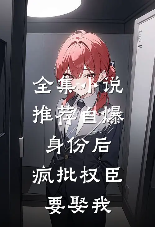 全集小说推荐自爆身份后，疯批权臣要娶我