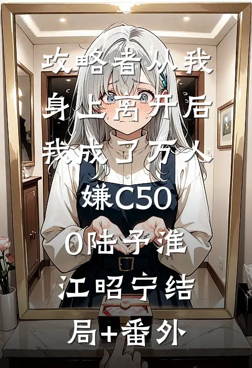 攻略者从我身上离开后，我成了万人嫌C500陆予淮江昭宁结局+番外