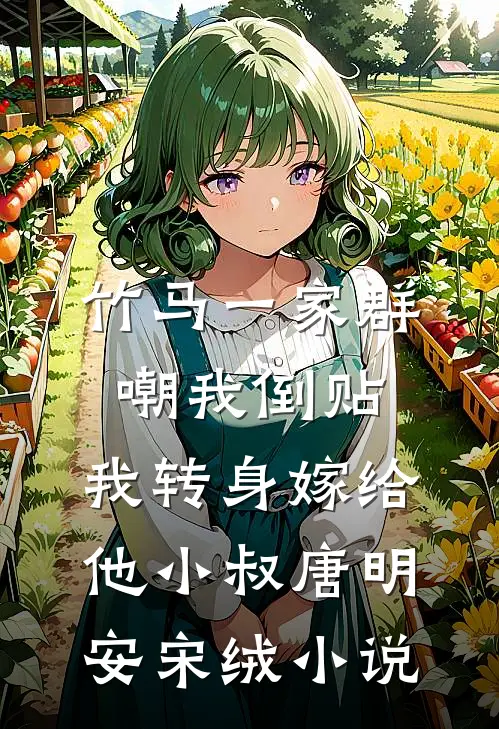 竹马一家群嘲我倒贴，我转身嫁给他小叔唐明安宋绒小说