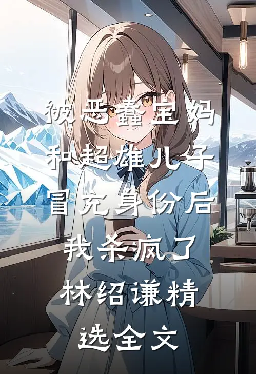 被恶蠢宝妈和超雄儿子冒充身份后，我杀疯了林绍谦精选全文
