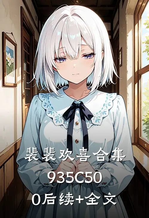 裴裴欢喜合集935C500后续+全文