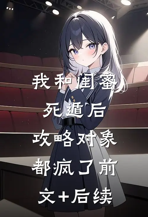 我和闺蜜死遁后，攻略对象都疯了前文+后续