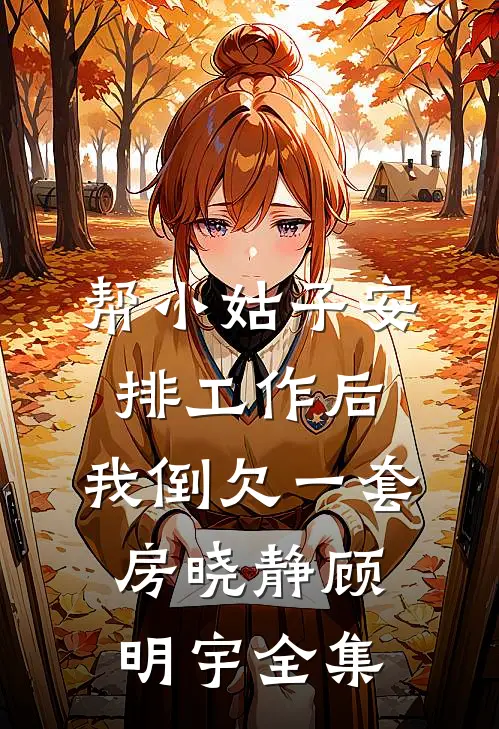 帮小姑子安排工作后，我倒欠一套房晓静顾明宇全集