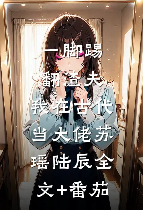 一脚踢翻渣夫，我在古代当大佬苏瑶陆辰全文+番茄