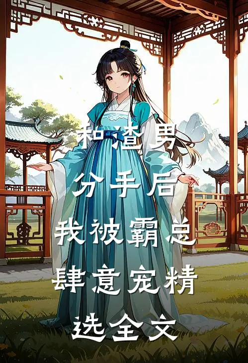 和渣男分手后，我被霸总肆意宠精选全文