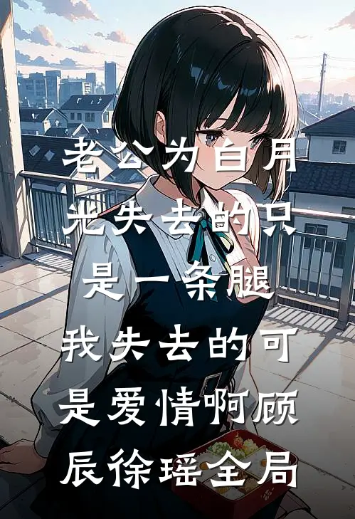 老公为白月光失去的只是一条腿，我失去的可是爱情啊顾辰徐瑶全局