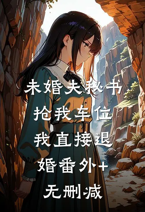 未婚夫秘书抢我车位，我直接退婚番外+无删减
