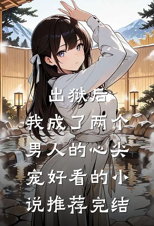 出狱后，我成了两个男人的心尖宠好看的小说推荐完结