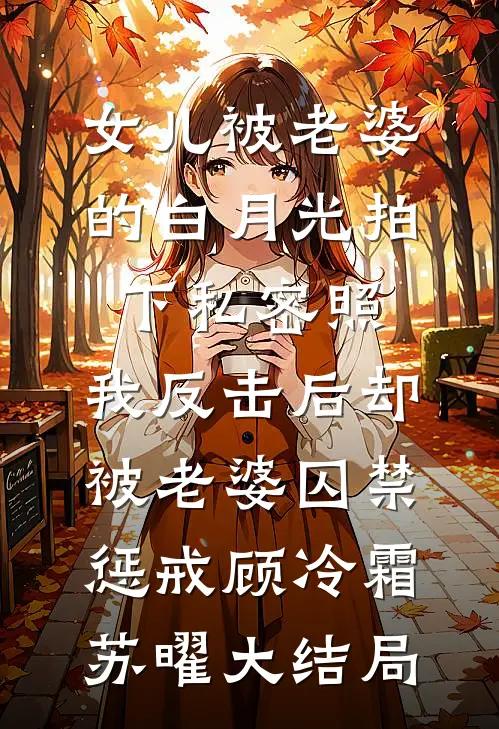 女儿被老婆的白月光拍下私密照，我反击后却被老婆囚禁惩戒顾冷霜苏曜大结局