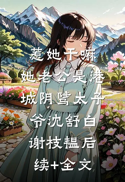 惹她干嘛，她老公是港城阴骘太子爷沈舒白谢枝韫后续+全文