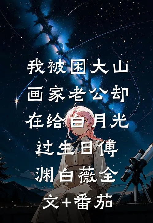 我被困大山，画家老公却在给白月光过生日傅渊白薇全文+番茄