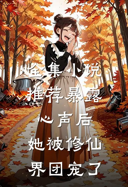 全集小说推荐暴露心声后，她被修仙界团宠了