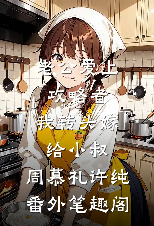 老公爱上攻略者，我转头嫁给小叔：周慕礼许纯番外笔趣阁