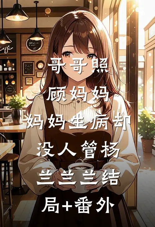 哥哥照顾妈妈，妈妈生病却没人管杨兰兰兰结局+番外