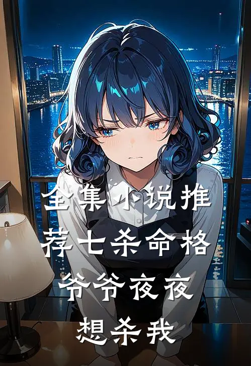 全集小说推荐七杀命格，爷爷夜夜想杀我