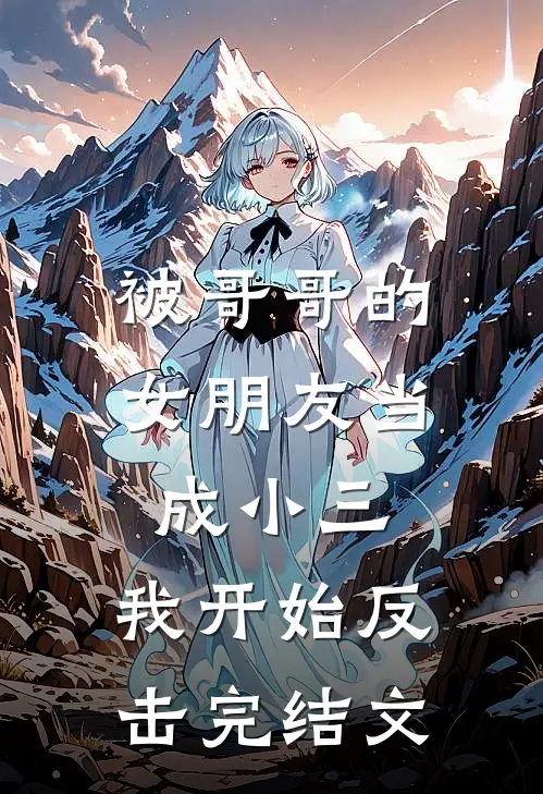 被哥哥的女朋友当成小三，我开始反击完结文