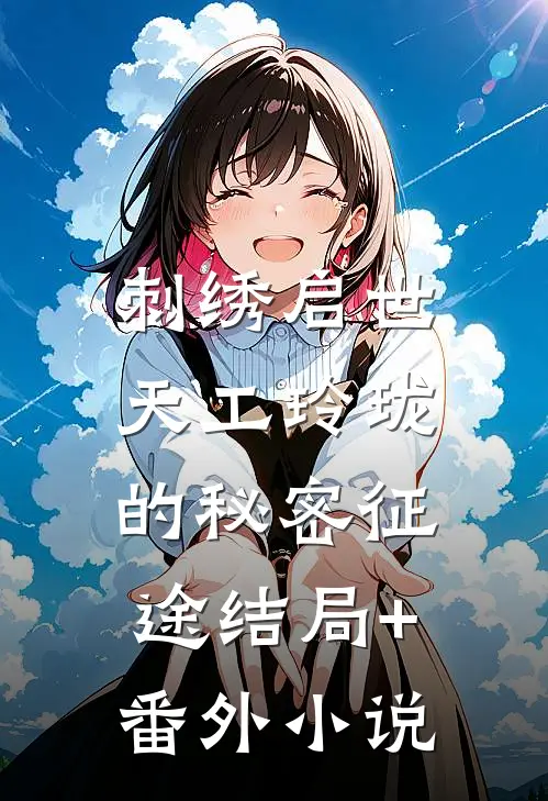 刺绣启世：天工玲珑的秘密征途结局+番外小说