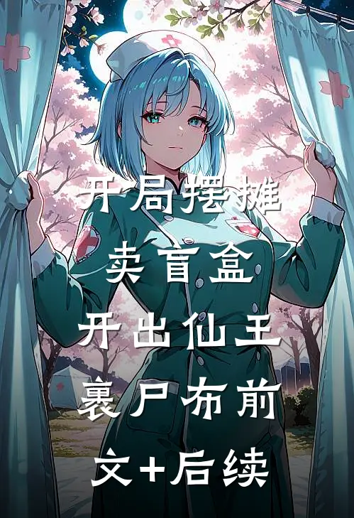 开局摆摊卖盲盒，开出仙王裹尸布前文+后续
