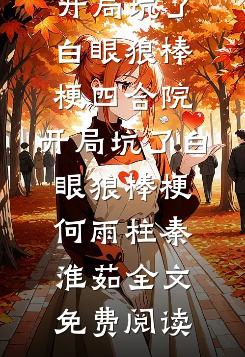 全本小说四合院：开局坑了白眼狼棒梗四合院：开局坑了白眼狼棒梗何雨柱秦淮茹全文免费阅读