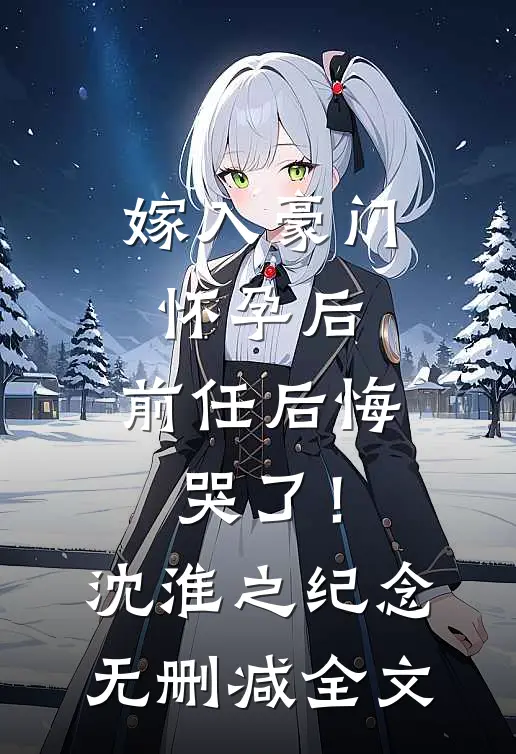 嫁入豪门怀孕后，前任后悔哭了！沈淮之纪念无删减全文