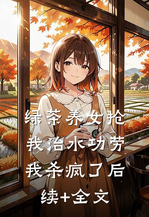 绿茶养女抢我治水功劳，我杀疯了后续+全文