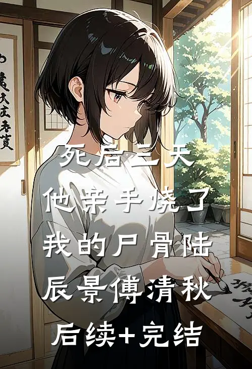 死后三天，他亲手烧了我的尸骨陆辰景傅清秋后续+完结