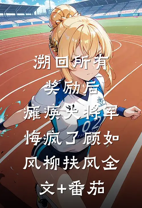 溯回所有奖励后，瘫痪大将军悔疯了顾如风柳扶风全文+番茄