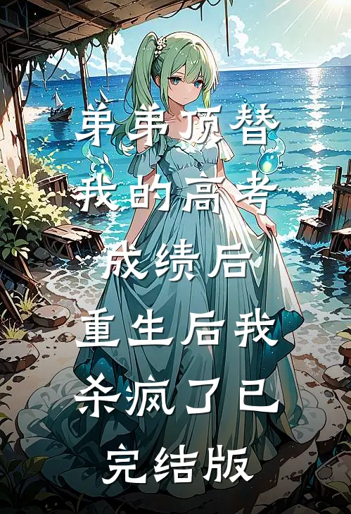 弟弟顶替我的高考成绩后，重生后我杀疯了已完结版