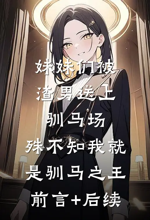 妹妹们被渣男送上驯马场，殊不知我就是驯马之王前言+后续