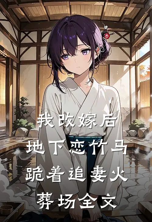 我改嫁后，地下恋竹马跪着追妻火葬场全文