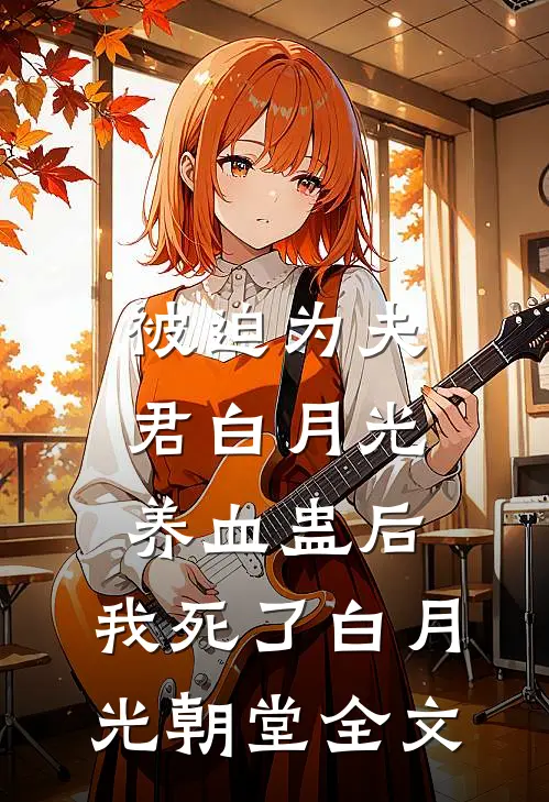 被迫为夫君白月光养血蛊后，我死了白月光朝堂全文