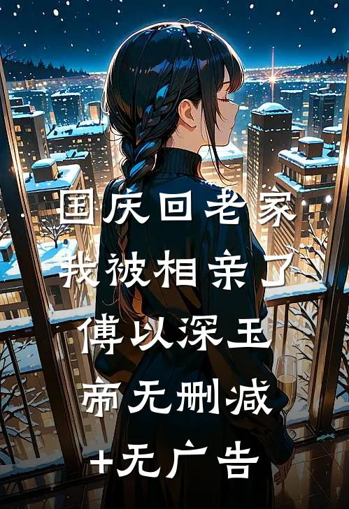 国庆回老家，我被相亲了傅以深玉帝无删减+无广告