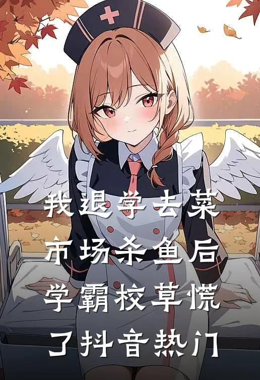 我退学去菜市场杀鱼后，学霸校草慌了抖音热门