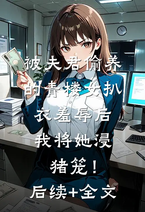 被夫君偷养的青楼女扒衣羞辱后，我将她浸猪笼！后续+全文