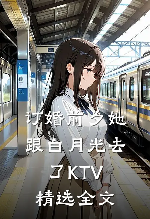 订婚前夕她跟白月光去了KTV精选全文